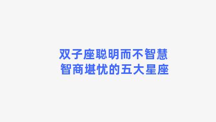 双子座聪明而不智慧 智商堪忧的五大星座